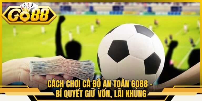 Cách Chơi Cá Độ An Toàn Go88 - Bí Quyết Giữ Vốn, Lãi Khủng